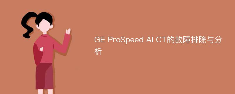 GE ProSpeed AI CT的故障排除与分析