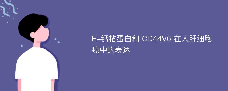 E-钙粘蛋白和 CD44V6 在人肝细胞癌中的表达