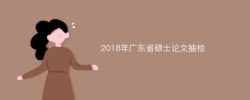 2018年广东省硕士论文抽检